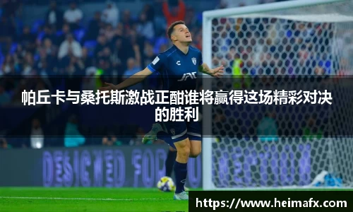 帕丘卡与桑托斯激战正酣谁将赢得这场精彩对决的胜利