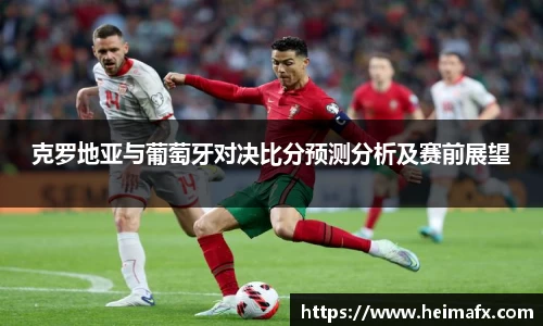 克罗地亚与葡萄牙对决比分预测分析及赛前展望