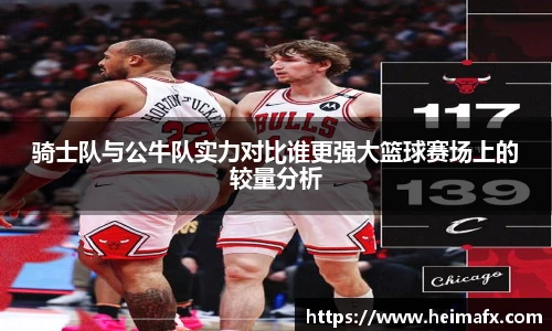 骑士队与公牛队实力对比谁更强大篮球赛场上的较量分析