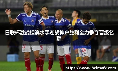 日联杯激战横滨水手迎战神户胜利全力争夺晋级名额