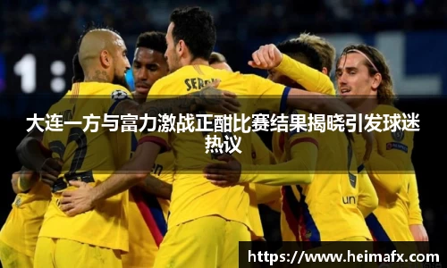 大连一方与富力激战正酣比赛结果揭晓引发球迷热议